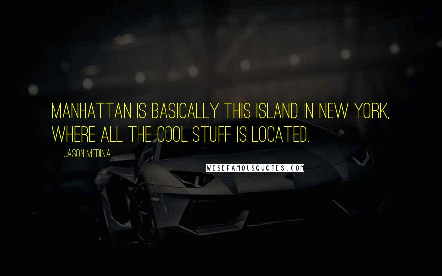 Jason Medina Quotes: Manhattan is basically this island in New York, where all the cool stuff is located.