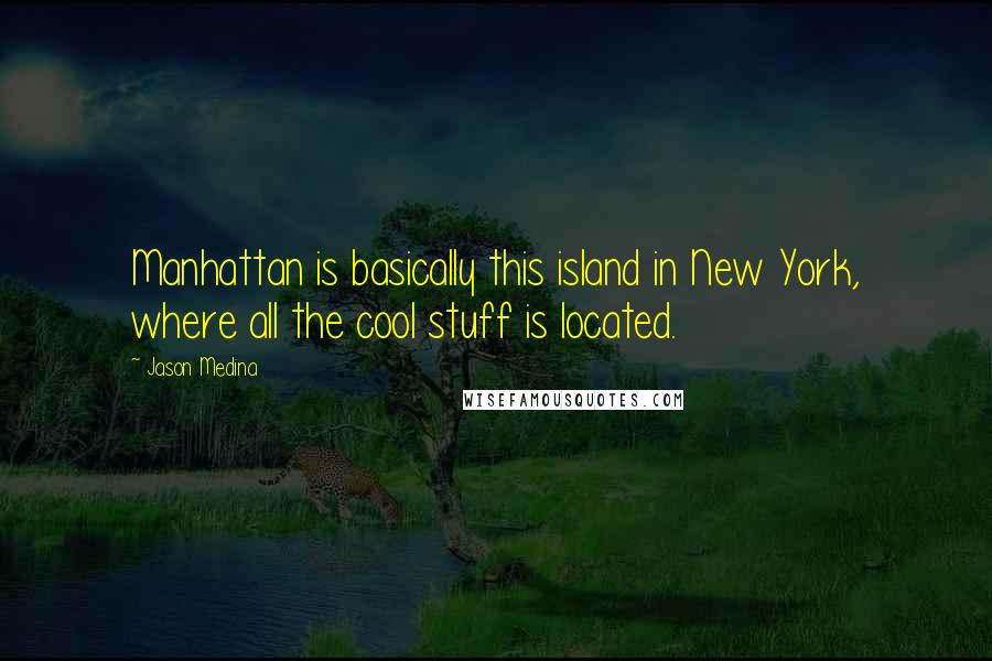 Jason Medina Quotes: Manhattan is basically this island in New York, where all the cool stuff is located.