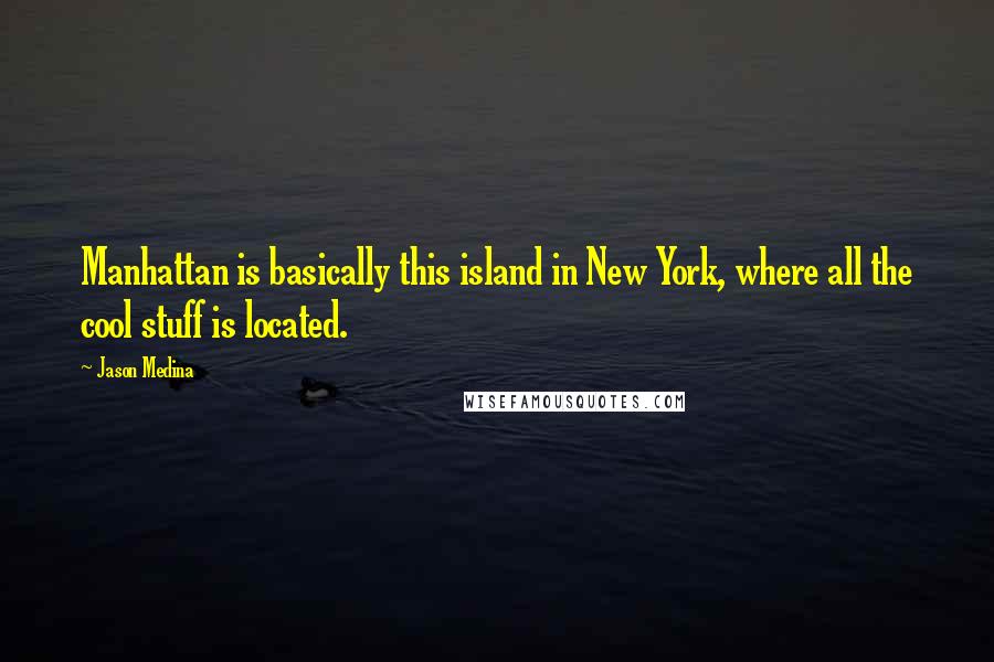 Jason Medina Quotes: Manhattan is basically this island in New York, where all the cool stuff is located.