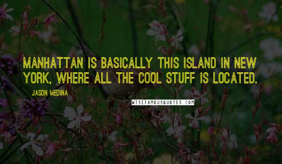 Jason Medina Quotes: Manhattan is basically this island in New York, where all the cool stuff is located.
