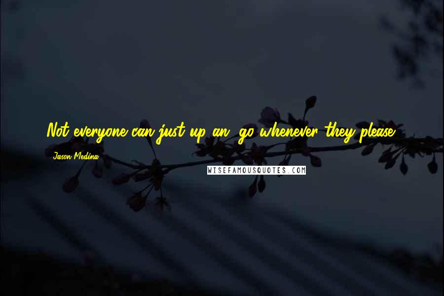 Jason Medina Quotes: Not everyone can just up an' go whenever they please!