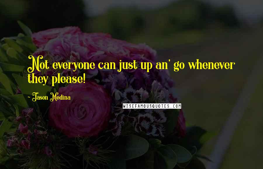 Jason Medina Quotes: Not everyone can just up an' go whenever they please!