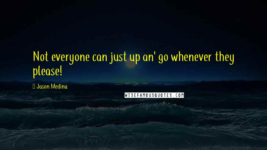 Jason Medina Quotes: Not everyone can just up an' go whenever they please!