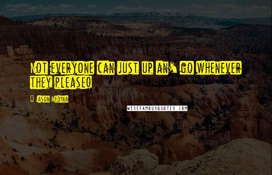 Jason Medina Quotes: Not everyone can just up an' go whenever they please!