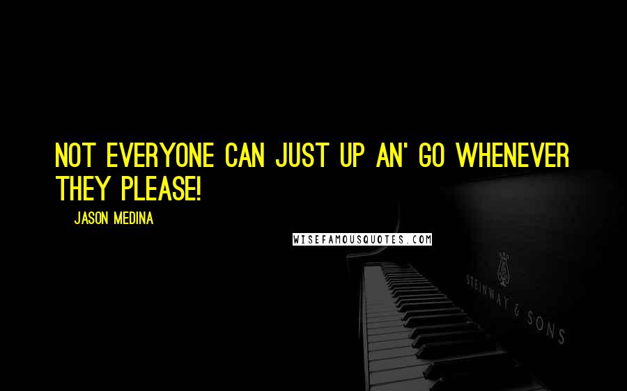 Jason Medina Quotes: Not everyone can just up an' go whenever they please!