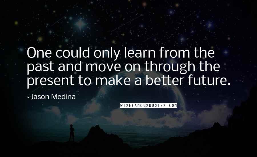 Jason Medina Quotes: One could only learn from the past and move on through the present to make a better future.