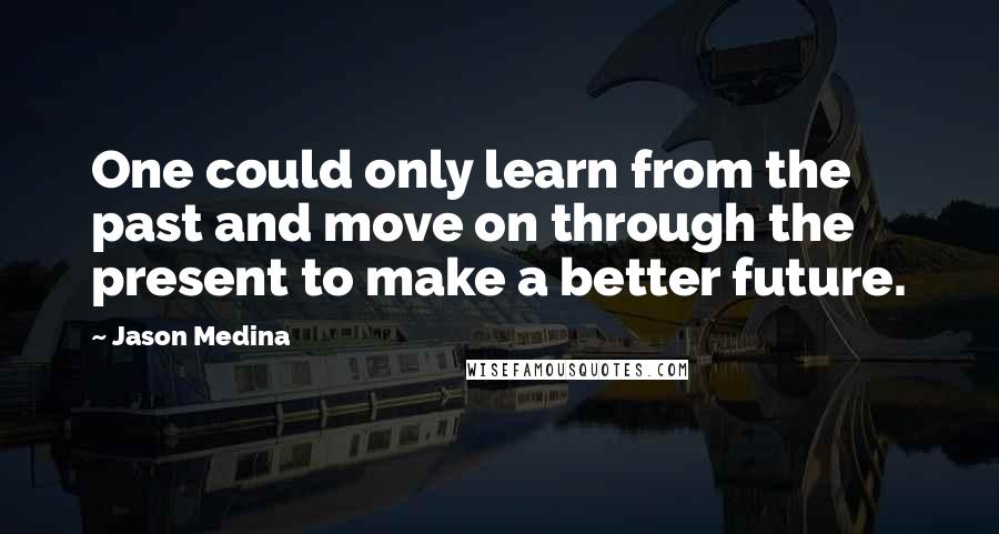 Jason Medina Quotes: One could only learn from the past and move on through the present to make a better future.