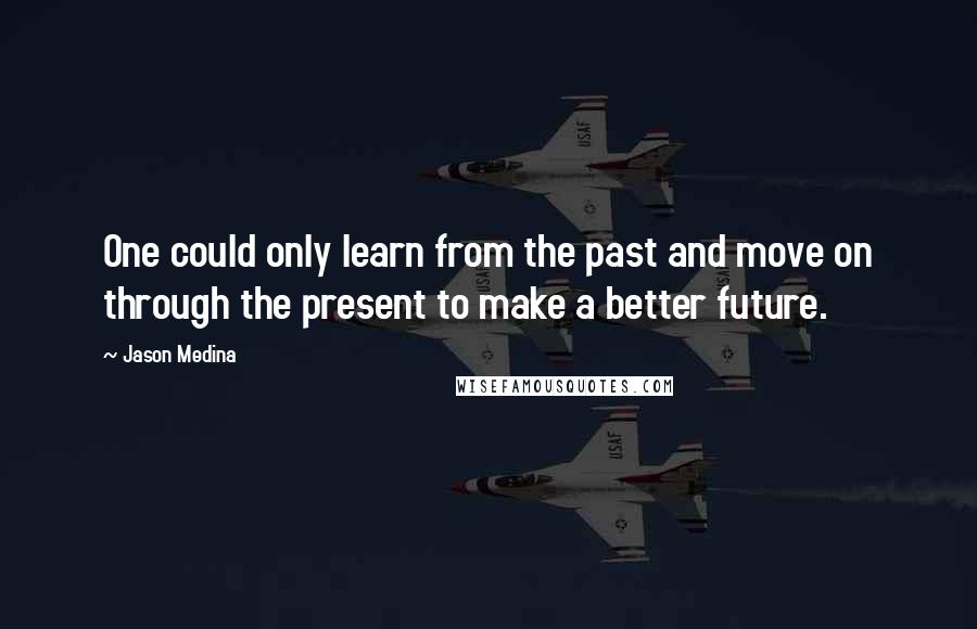 Jason Medina Quotes: One could only learn from the past and move on through the present to make a better future.