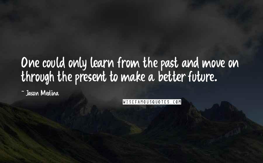 Jason Medina Quotes: One could only learn from the past and move on through the present to make a better future.