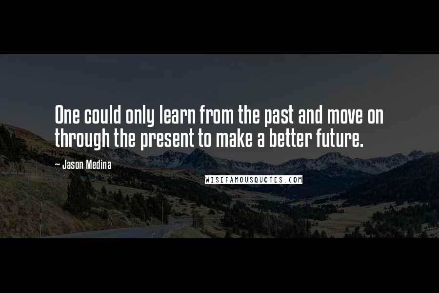 Jason Medina Quotes: One could only learn from the past and move on through the present to make a better future.