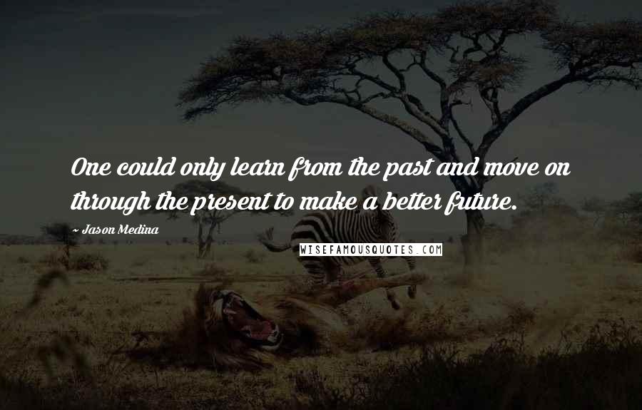 Jason Medina Quotes: One could only learn from the past and move on through the present to make a better future.