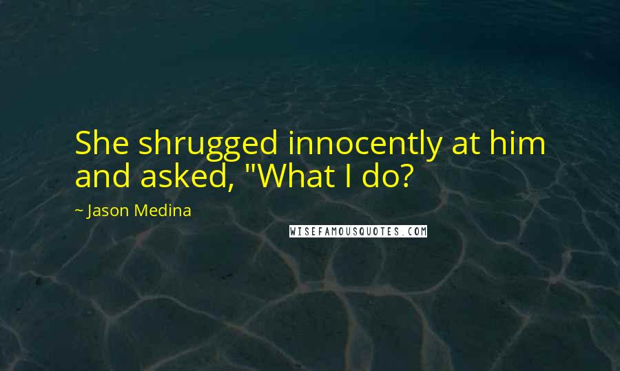 Jason Medina Quotes: She shrugged innocently at him and asked, "What I do?