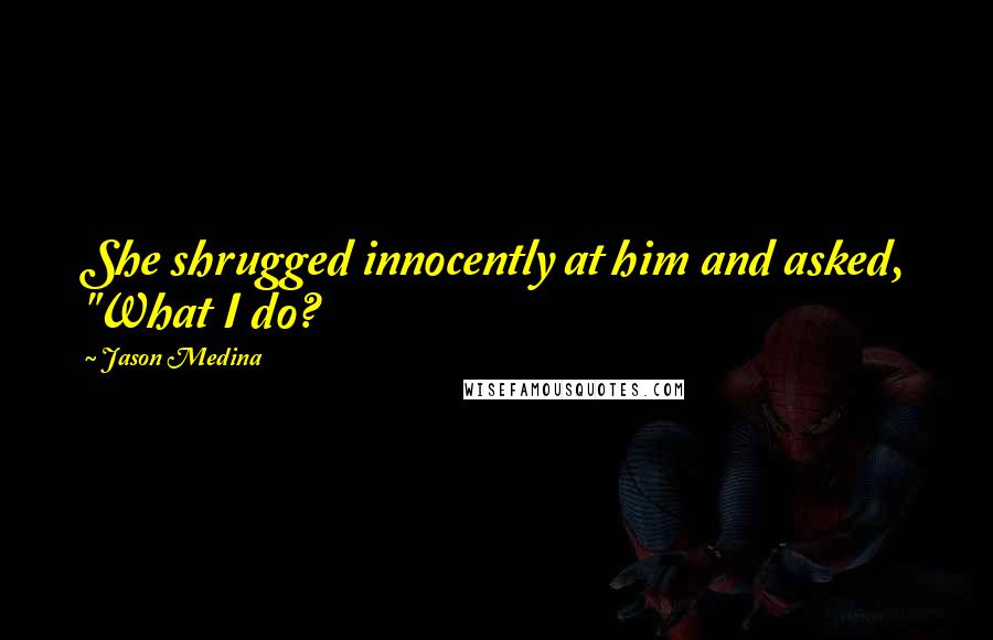 Jason Medina Quotes: She shrugged innocently at him and asked, "What I do?