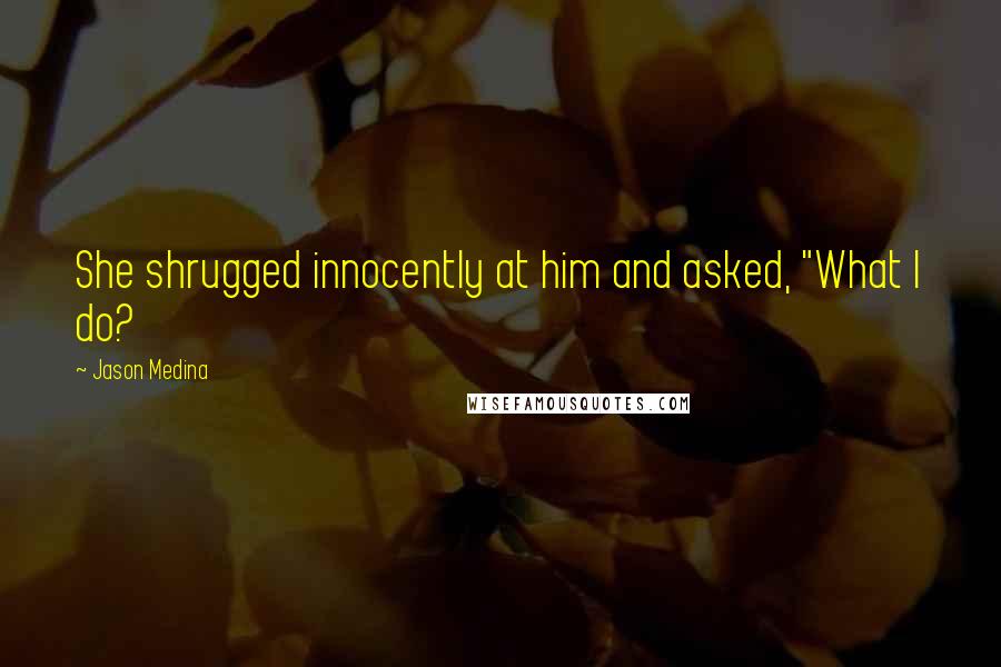 Jason Medina Quotes: She shrugged innocently at him and asked, "What I do?