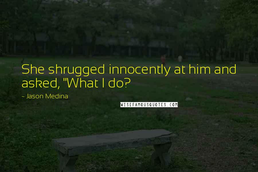 Jason Medina Quotes: She shrugged innocently at him and asked, "What I do?