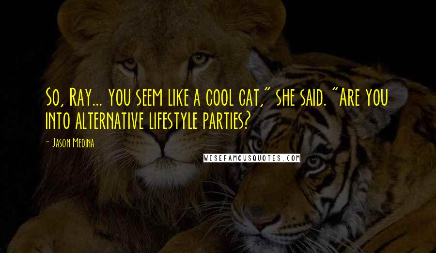 Jason Medina Quotes: So, Ray... you seem like a cool cat," she said. "Are you into alternative lifestyle parties?