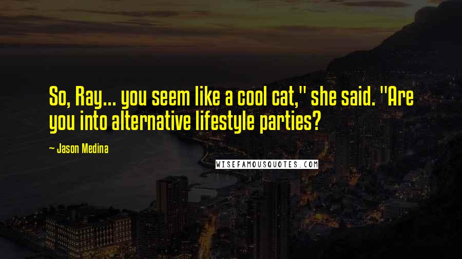 Jason Medina Quotes: So, Ray... you seem like a cool cat," she said. "Are you into alternative lifestyle parties?