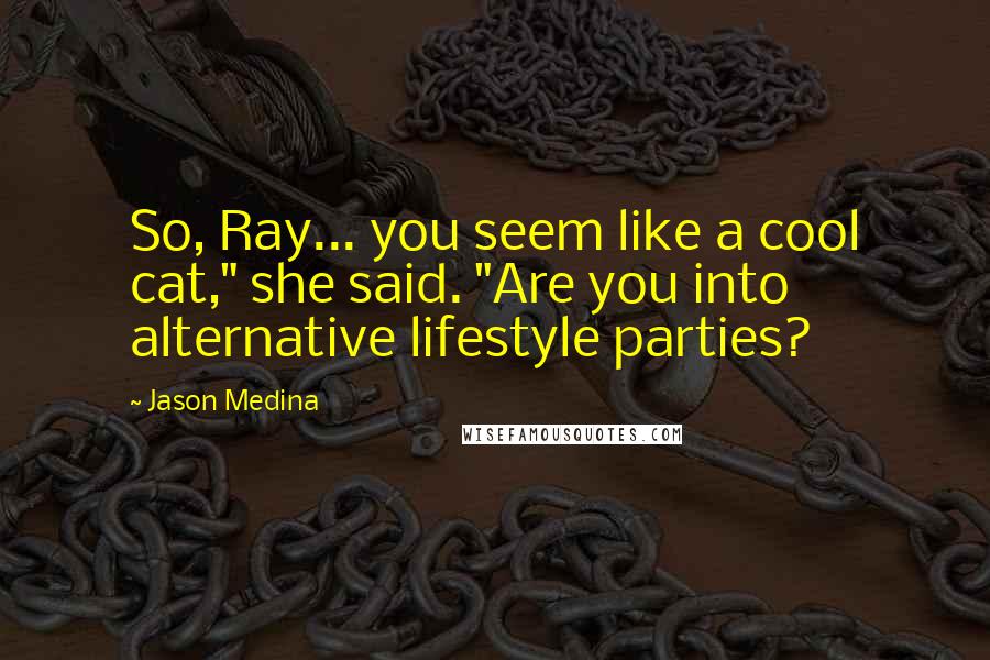Jason Medina Quotes: So, Ray... you seem like a cool cat," she said. "Are you into alternative lifestyle parties?