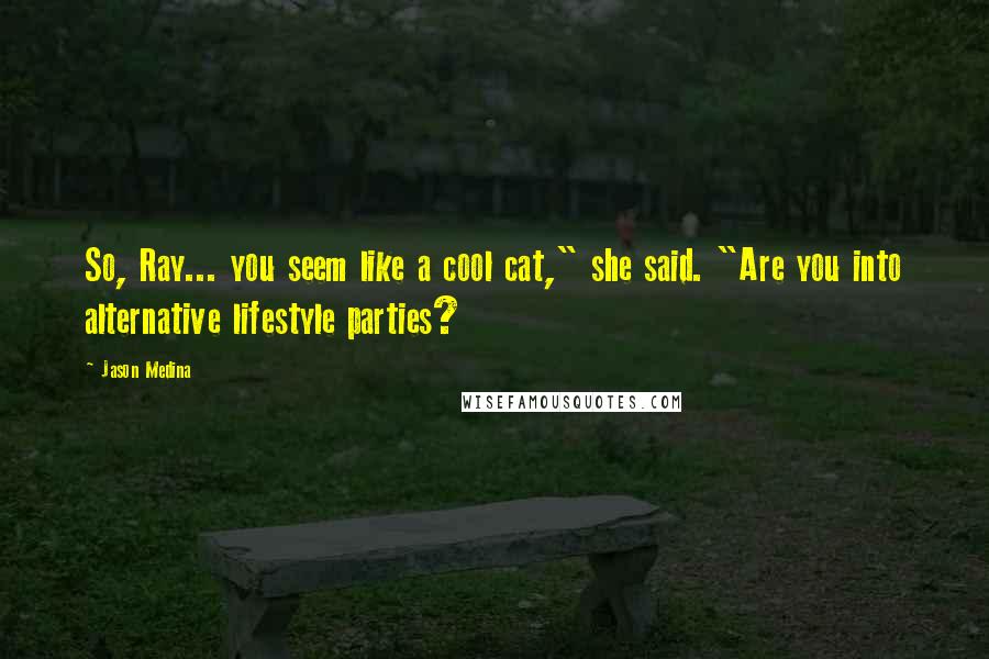 Jason Medina Quotes: So, Ray... you seem like a cool cat," she said. "Are you into alternative lifestyle parties?