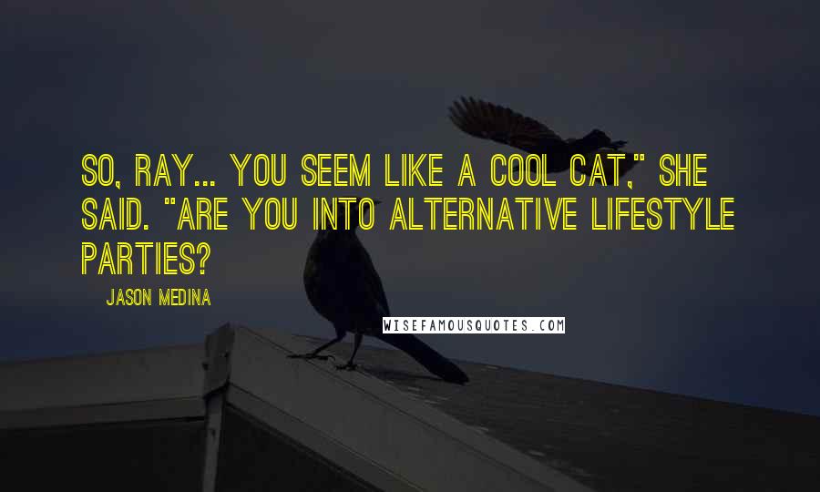Jason Medina Quotes: So, Ray... you seem like a cool cat," she said. "Are you into alternative lifestyle parties?