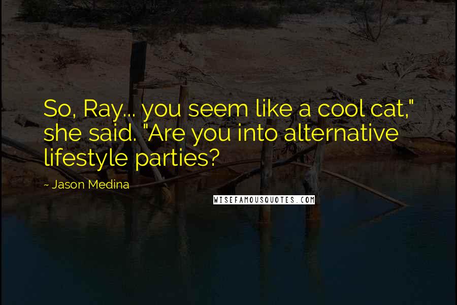 Jason Medina Quotes: So, Ray... you seem like a cool cat," she said. "Are you into alternative lifestyle parties?