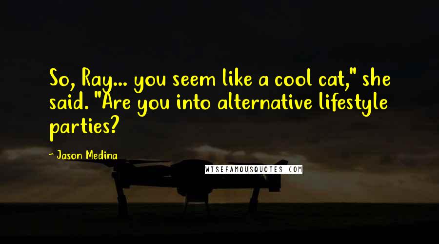Jason Medina Quotes: So, Ray... you seem like a cool cat," she said. "Are you into alternative lifestyle parties?