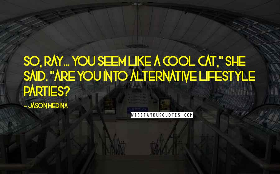 Jason Medina Quotes: So, Ray... you seem like a cool cat," she said. "Are you into alternative lifestyle parties?