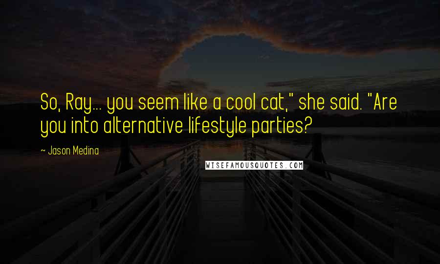 Jason Medina Quotes: So, Ray... you seem like a cool cat," she said. "Are you into alternative lifestyle parties?
