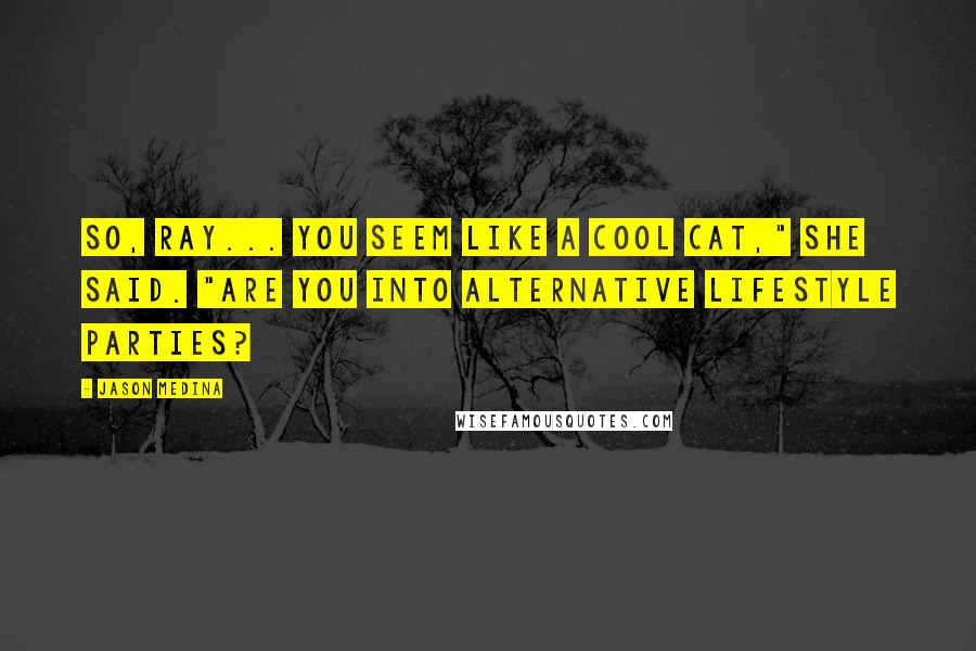 Jason Medina Quotes: So, Ray... you seem like a cool cat," she said. "Are you into alternative lifestyle parties?
