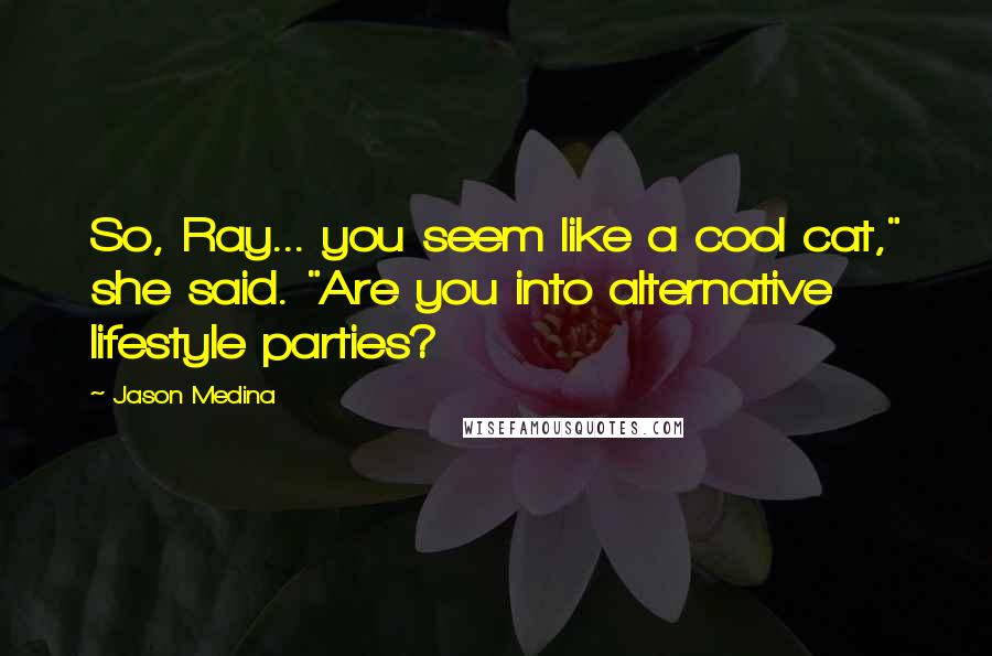 Jason Medina Quotes: So, Ray... you seem like a cool cat," she said. "Are you into alternative lifestyle parties?
