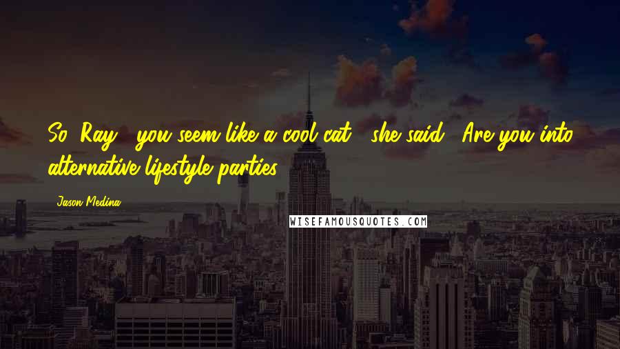 Jason Medina Quotes: So, Ray... you seem like a cool cat," she said. "Are you into alternative lifestyle parties?