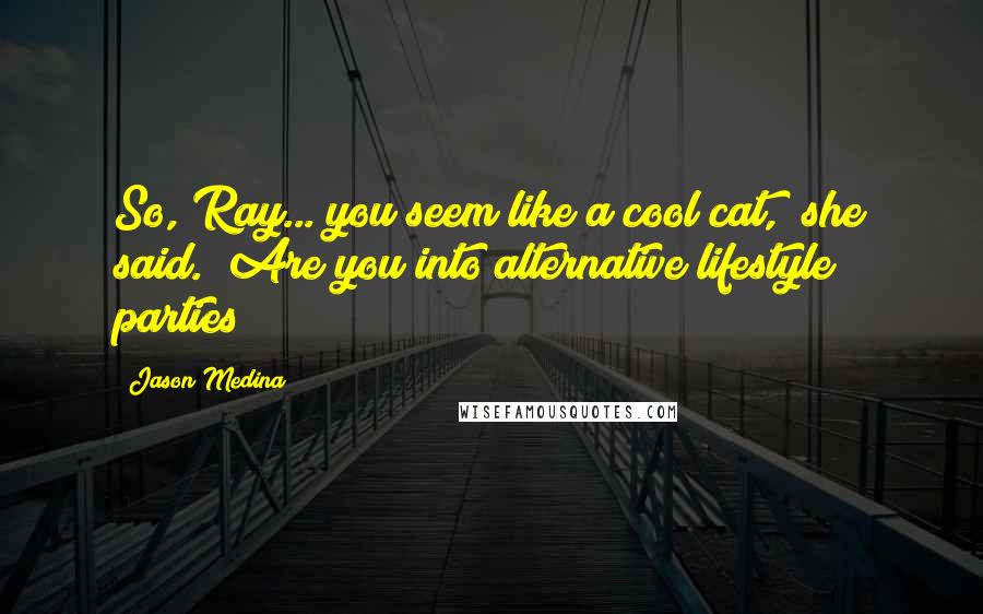 Jason Medina Quotes: So, Ray... you seem like a cool cat," she said. "Are you into alternative lifestyle parties?
