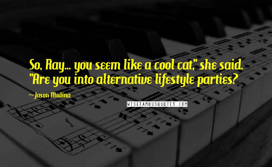 Jason Medina Quotes: So, Ray... you seem like a cool cat," she said. "Are you into alternative lifestyle parties?