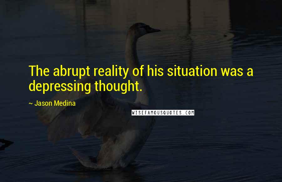 Jason Medina Quotes: The abrupt reality of his situation was a depressing thought.