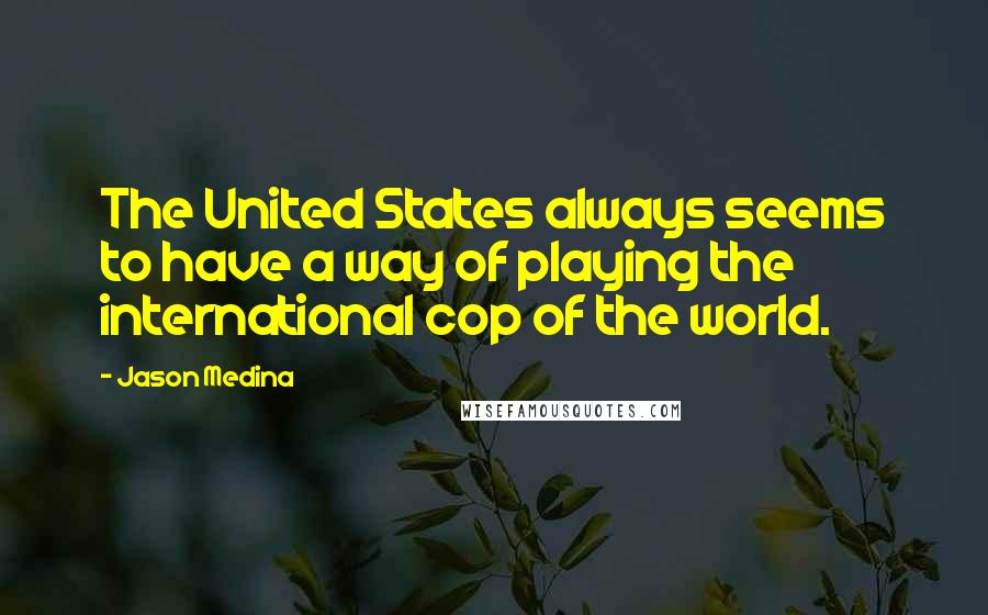 Jason Medina Quotes: The United States always seems to have a way of playing the international cop of the world.