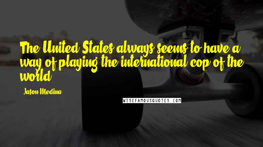 Jason Medina Quotes: The United States always seems to have a way of playing the international cop of the world.
