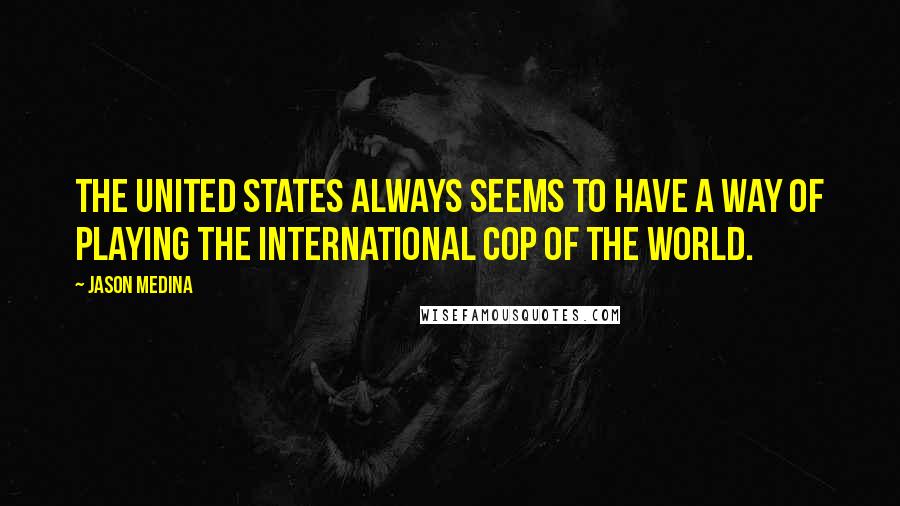 Jason Medina Quotes: The United States always seems to have a way of playing the international cop of the world.