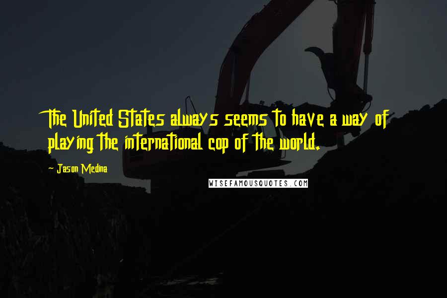 Jason Medina Quotes: The United States always seems to have a way of playing the international cop of the world.