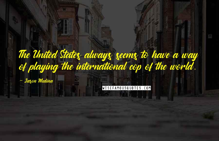 Jason Medina Quotes: The United States always seems to have a way of playing the international cop of the world.