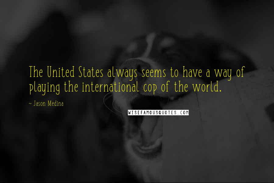 Jason Medina Quotes: The United States always seems to have a way of playing the international cop of the world.