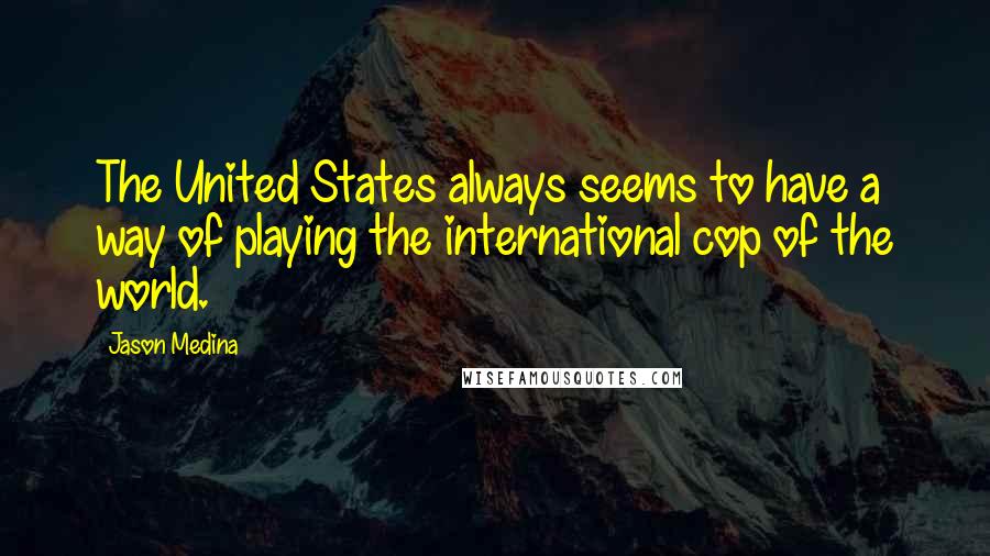 Jason Medina Quotes: The United States always seems to have a way of playing the international cop of the world.