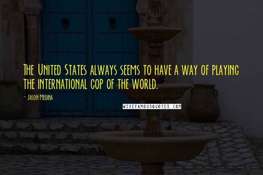 Jason Medina Quotes: The United States always seems to have a way of playing the international cop of the world.