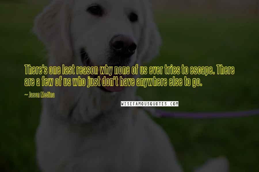 Jason Medina Quotes: There's one last reason why none of us ever tries to escape. There are a few of us who just don't have anywhere else to go.