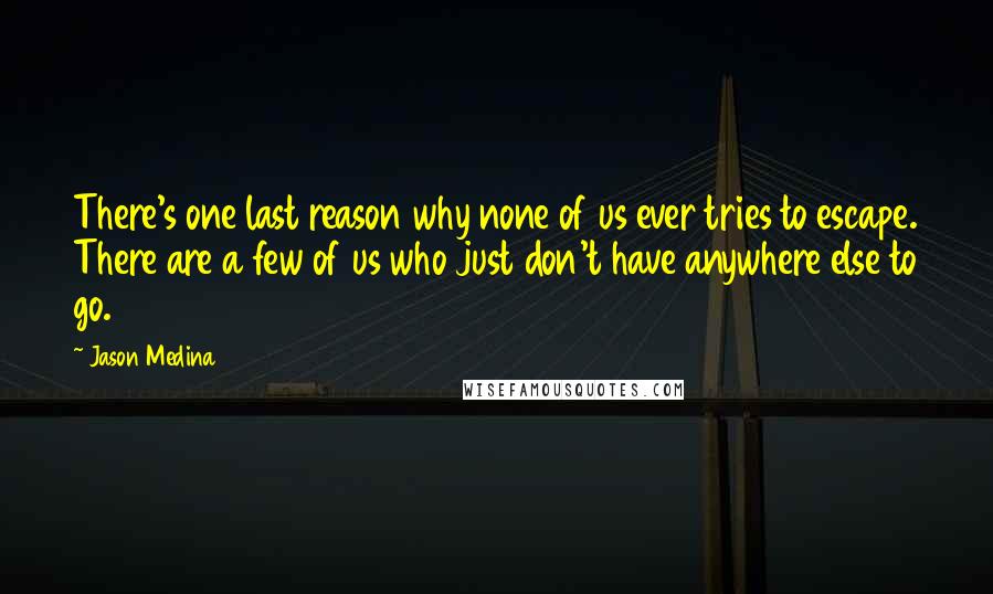 Jason Medina Quotes: There's one last reason why none of us ever tries to escape. There are a few of us who just don't have anywhere else to go.