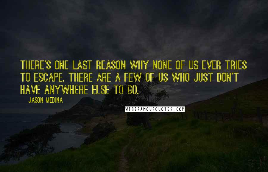 Jason Medina Quotes: There's one last reason why none of us ever tries to escape. There are a few of us who just don't have anywhere else to go.