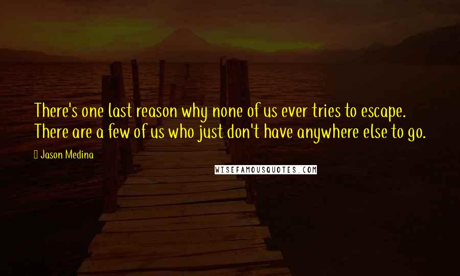 Jason Medina Quotes: There's one last reason why none of us ever tries to escape. There are a few of us who just don't have anywhere else to go.