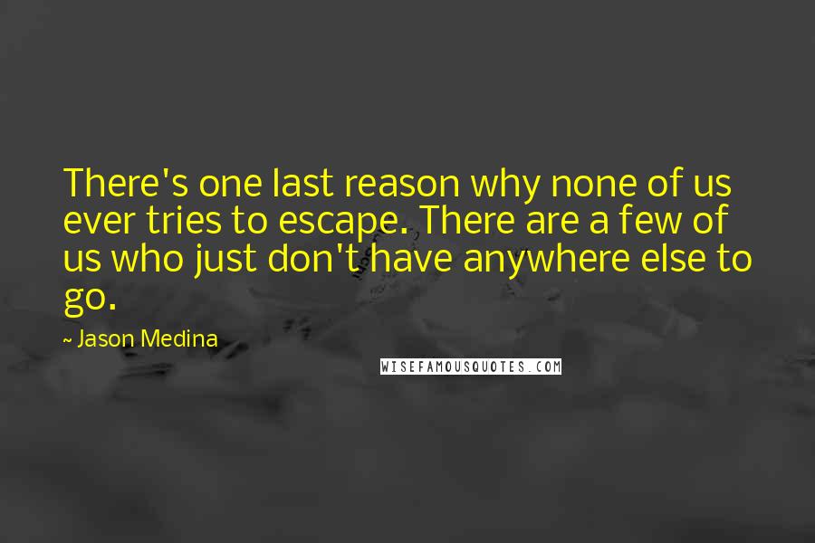 Jason Medina Quotes: There's one last reason why none of us ever tries to escape. There are a few of us who just don't have anywhere else to go.