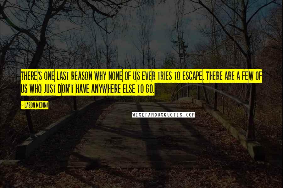 Jason Medina Quotes: There's one last reason why none of us ever tries to escape. There are a few of us who just don't have anywhere else to go.