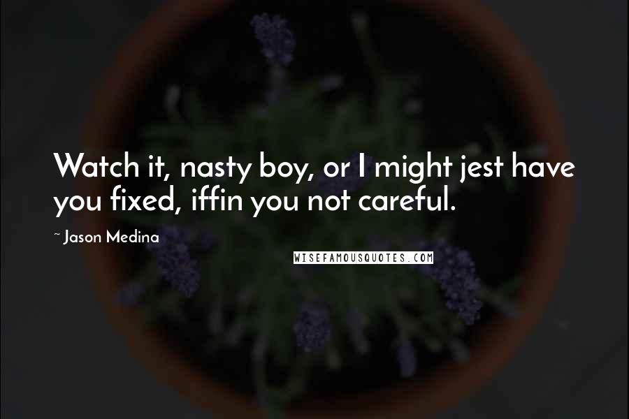 Jason Medina Quotes: Watch it, nasty boy, or I might jest have you fixed, iffin you not careful.