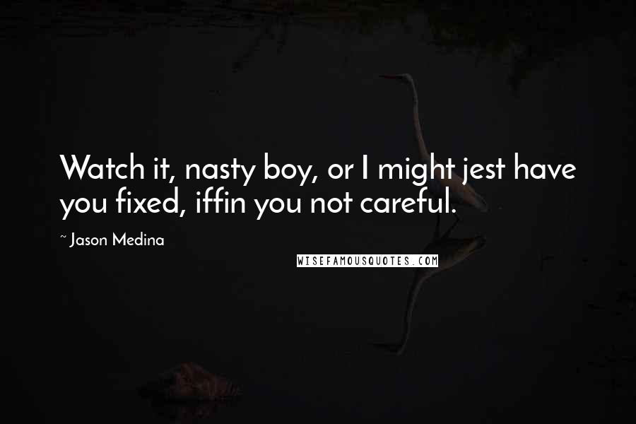 Jason Medina Quotes: Watch it, nasty boy, or I might jest have you fixed, iffin you not careful.
